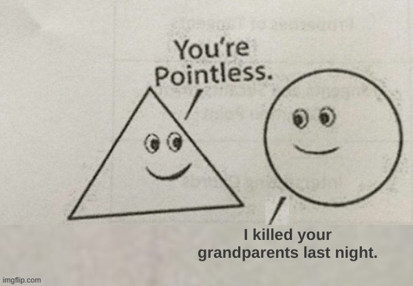 You're Pointless Blank | I killed your grandparents last night. | image tagged in you're pointless blank | made w/ Imgflip meme maker
