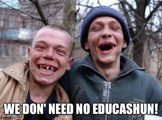 No teeth | WE DON' NEED NO EDUCASHUN! | image tagged in no teeth | made w/ Imgflip meme maker