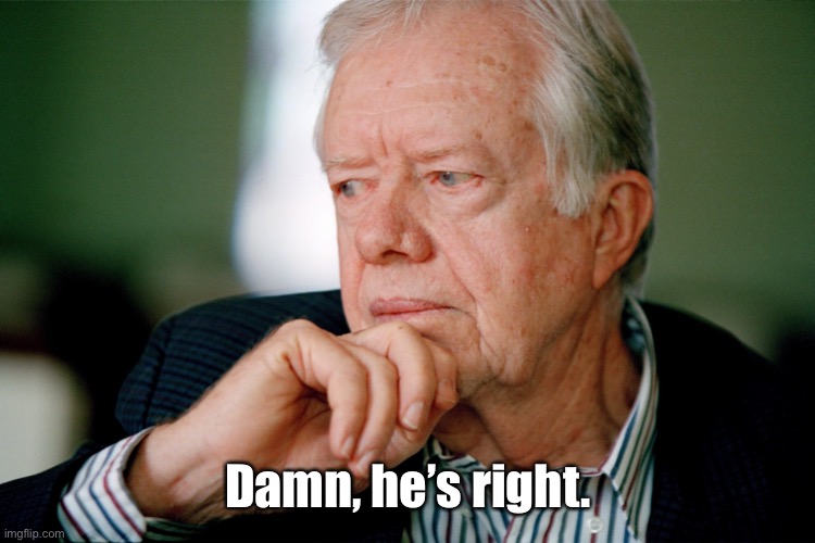 Jimmy Carter | Damn, he’s right. | image tagged in jimmy carter | made w/ Imgflip meme maker