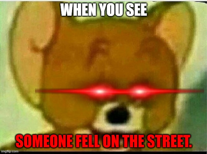 Jerry  | WHEN YOU SEE; SOMEONE FELL ON THE STREET. | image tagged in jerry | made w/ Imgflip meme maker