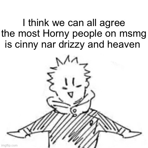 Idk I’m bored | I think we can all agree the most Horny people on msmg is cinny nar drizzy and heaven | image tagged in low quality manga itadori | made w/ Imgflip meme maker