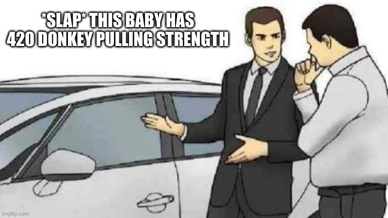 Car Salesman Slaps Roof Of Car Meme | *SLAP* THIS BABY HAS 420 DONKEY PULLING STRENGTH | image tagged in memes,car salesman slaps roof of car | made w/ Imgflip meme maker