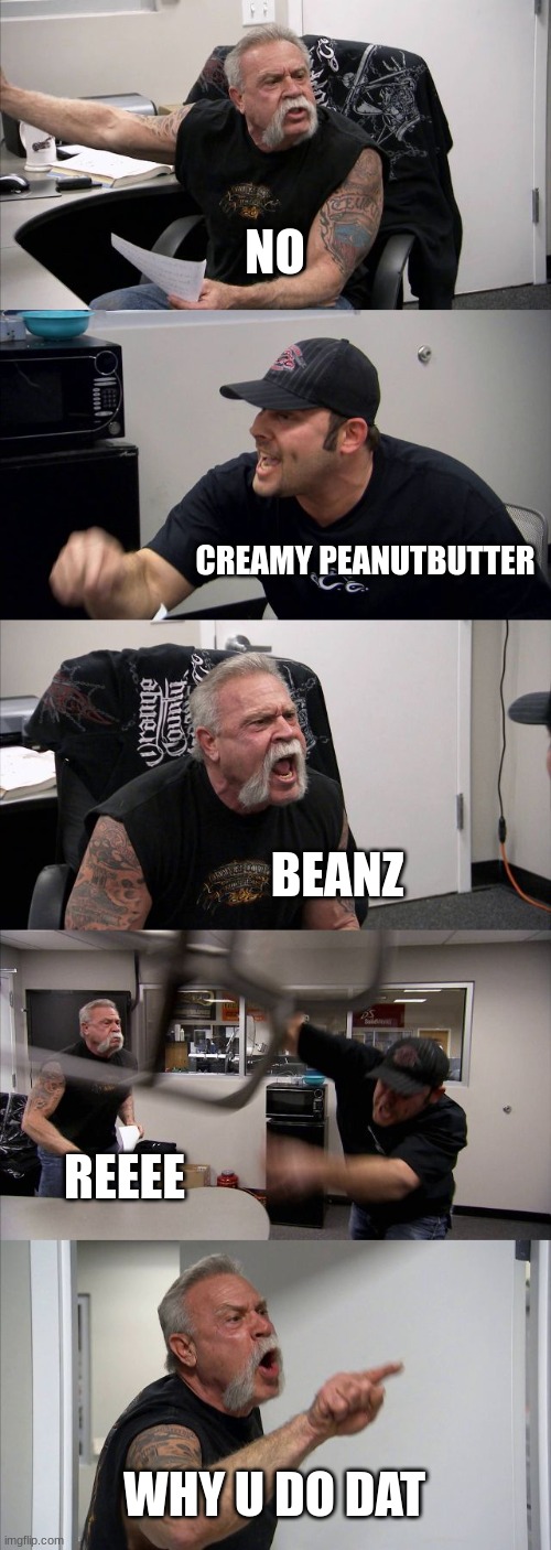 beanz | NO; CREAMY PEANUTBUTTER; BEANZ; REEEE; WHY U DO DAT | image tagged in memes,american chopper argument | made w/ Imgflip meme maker