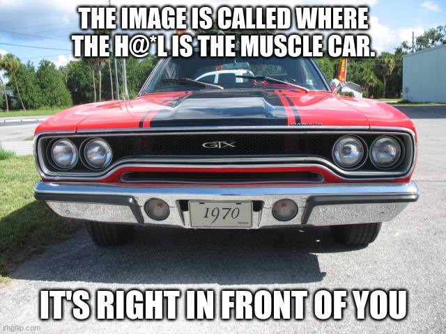 seriosly? | THE IMAGE IS CALLED WHERE THE H@*L IS THE MUSCLE CAR. IT'S RIGHT IN FRONT OF YOU | image tagged in where the hell is the muscle car | made w/ Imgflip meme maker