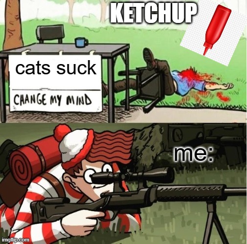 WALDO SHOOTS THE CHANGE MY MIND GUY | KETCHUP; cats suck; me: | image tagged in waldo shoots the change my mind guy | made w/ Imgflip meme maker