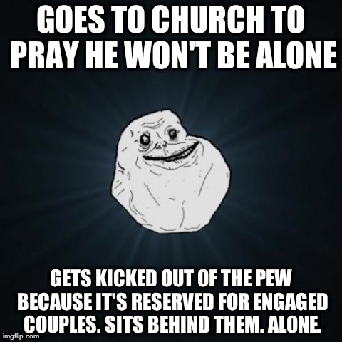 Forever Alone Meme | GOES TO CHURCH TO PRAY HE WON'T BE ALONE GETS KICKED OUT OF THE PEW BECAUSE IT'S RESERVED FOR ENGAGED COUPLES. SITS BEHIND THEM. ALONE. | image tagged in memes,forever alone | made w/ Imgflip meme maker