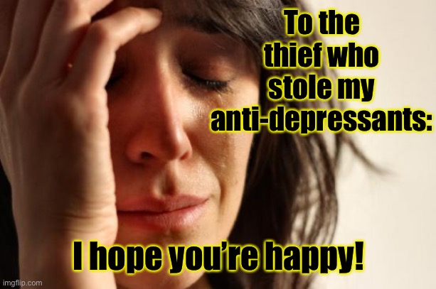 First World Problems | To the thief who stole my anti-depressants:; I hope you’re happy! | image tagged in memes,first world problems,antidepressants,thief | made w/ Imgflip meme maker