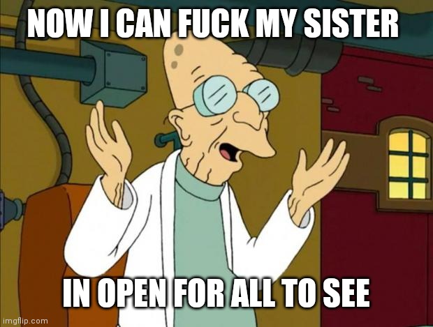 Professor Farnsworth Good News Everyone | NOW I CAN FUCK MY SISTER IN OPEN FOR ALL TO SEE | image tagged in professor farnsworth good news everyone | made w/ Imgflip meme maker