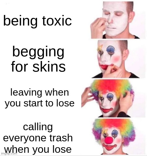 Clown Applying Makeup Meme | being toxic; begging for skins; leaving when you start to lose; calling everyone trash when you lose | image tagged in memes,clown applying makeup | made w/ Imgflip meme maker