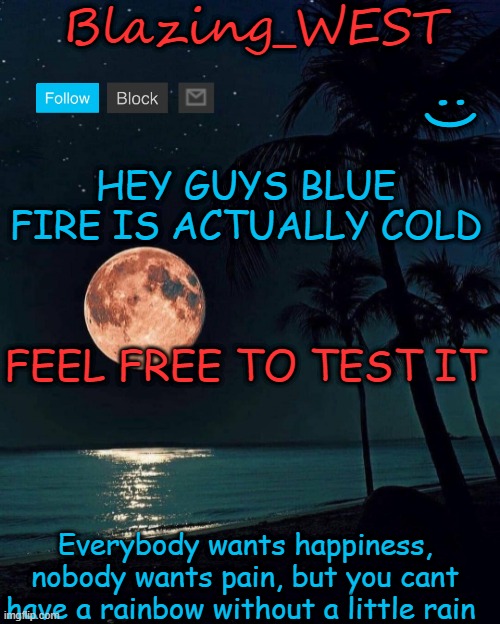 Blazing_WEST temp | HEY GUYS BLUE FIRE IS ACTUALLY COLD; FEEL FREE TO TEST IT | image tagged in blazing_west temp | made w/ Imgflip meme maker