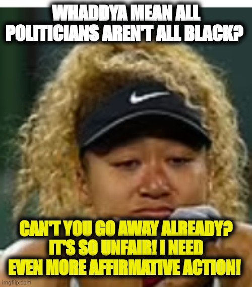 Delusional black supremacist | WHADDYA MEAN ALL POLITICIANS AREN'T ALL BLACK? CAN'T YOU GO AWAY ALREADY? IT'S SO UNFAIR! I NEED EVEN MORE AFFIRMATIVE ACTION! | image tagged in sad crybaby | made w/ Imgflip meme maker