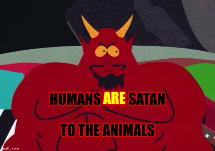 If You're An Animal Of ANY Kind You Believe Humans Are Pure Unadulterated Evil Concentrate | HUMANS ARE SATAN
 
TO THE ANIMALS; ARE | image tagged in satan,memes,human greed,human selfishness,satan speaks,hail satan | made w/ Imgflip meme maker