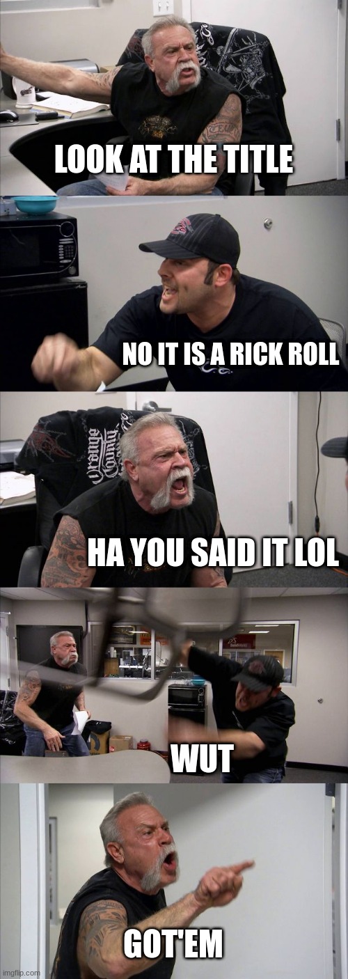 beanz | LOOK AT THE TITLE; NO IT IS A RICK ROLL; HA YOU SAID IT LOL; WUT; GOT'EM | image tagged in memes,american chopper argument | made w/ Imgflip meme maker