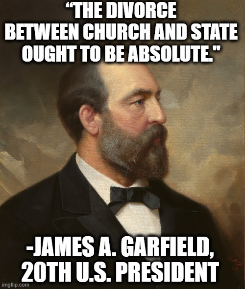 Amazing the things you'll learn, huh? | “THE DIVORCE BETWEEN CHURCH AND STATE OUGHT TO BE ABSOLUTE."; -JAMES A. GARFIELD, 20TH U.S. PRESIDENT | image tagged in church,government,president,quote,christianity,constitution | made w/ Imgflip meme maker