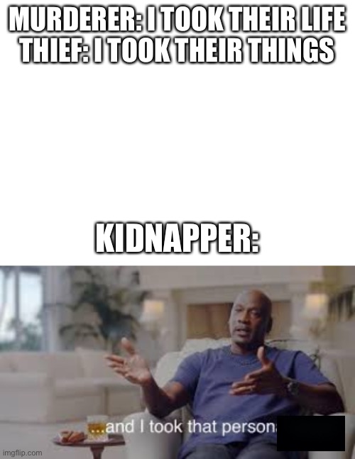 MURDERER: I TOOK THEIR LIFE
THIEF: I TOOK THEIR THINGS; KIDNAPPER: | image tagged in blank white template,so i took that personally | made w/ Imgflip meme maker