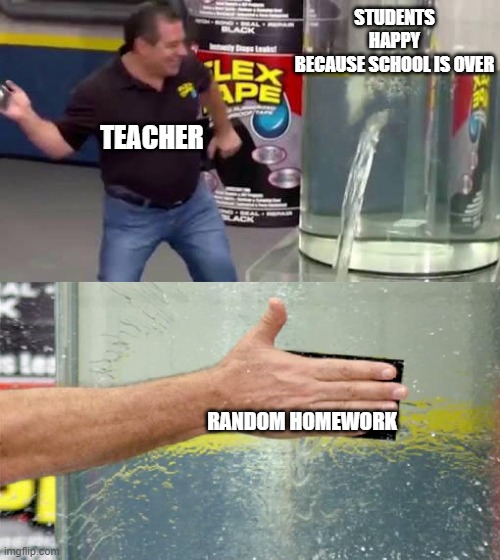 HoMewoRK BE LIKE | STUDENTS HAPPY BECAUSE SCHOOL IS OVER; TEACHER; RANDOM HOMEWORK | image tagged in flex tape | made w/ Imgflip meme maker