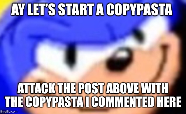 Sonic smile | AY LET’S START A COPYPASTA; ATTACK THE POST ABOVE WITH THE COPYPASTA I COMMENTED HERE | image tagged in sonic smile | made w/ Imgflip meme maker