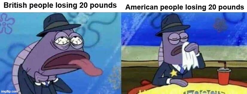 YES | British people losing 20 pounds; American people losing 20 pounds | image tagged in spongebob health inspector meme | made w/ Imgflip meme maker