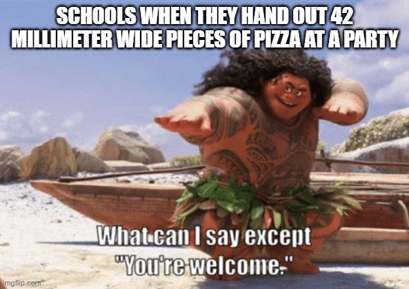 bringing back maui! | SCHOOLS WHEN THEY HAND OUT 42 MILLIMETER WIDE PIECES OF PIZZA AT A PARTY | image tagged in maui | made w/ Imgflip meme maker