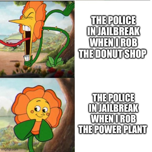 Power plant is underrated | THE POLICE IN JAILBREAK WHEN I ROB THE DONUT SHOP; THE POLICE IN JAILBREAK WHEN I ROB THE POWER PLANT | image tagged in cuphead flower,oh wow are you actually reading these tags,hello there,why are you reading this,roblox | made w/ Imgflip meme maker