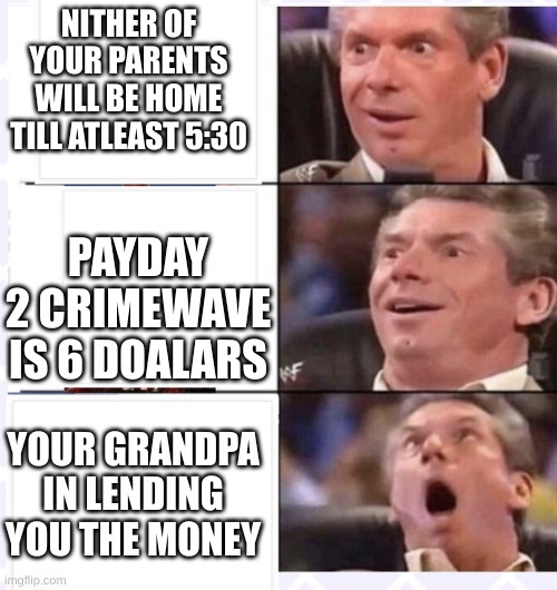seriously it is on ps till thursday at 3 am | NITHER OF YOUR PARENTS WILL BE HOME TILL ATLEAST 5:30; PAYDAY 2 CRIMEWAVE IS 6 DOALARS; YOUR GRANDPA IN LENDING YOU THE MONEY | image tagged in ohhhhhhh | made w/ Imgflip meme maker