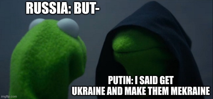 Evil Kermit Meme | RUSSIA: BUT-; PUTIN: I SAID GET UKRAINE AND MAKE THEM MEKRAINE | image tagged in memes,evil kermit | made w/ Imgflip meme maker