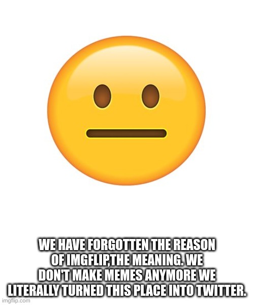 Straight Face | WE HAVE FORGOTTEN THE REASON OF IMGFLIP,THE MEANING. WE DON'T MAKE MEMES ANYMORE WE LITERALLY TURNED THIS PLACE INTO TWITTER. | image tagged in straight face | made w/ Imgflip meme maker