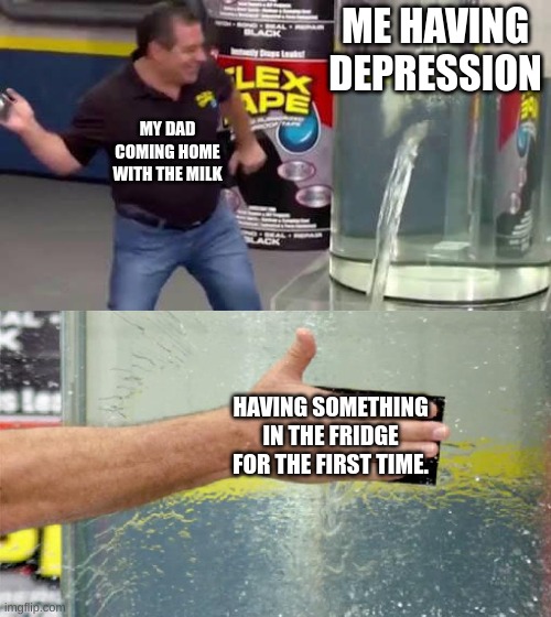 Memes Day 1 (11) | ME HAVING DEPRESSION; MY DAD COMING HOME WITH THE MILK; HAVING SOMETHING IN THE FRIDGE FOR THE FIRST TIME. | image tagged in flex tape | made w/ Imgflip meme maker