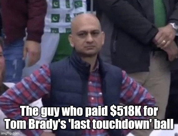 Brady ball |  The guy who paid $518K for Tom Brady's 'last touchdown' ball | image tagged in frustrated man,tom brady,tom brady superbowl | made w/ Imgflip meme maker