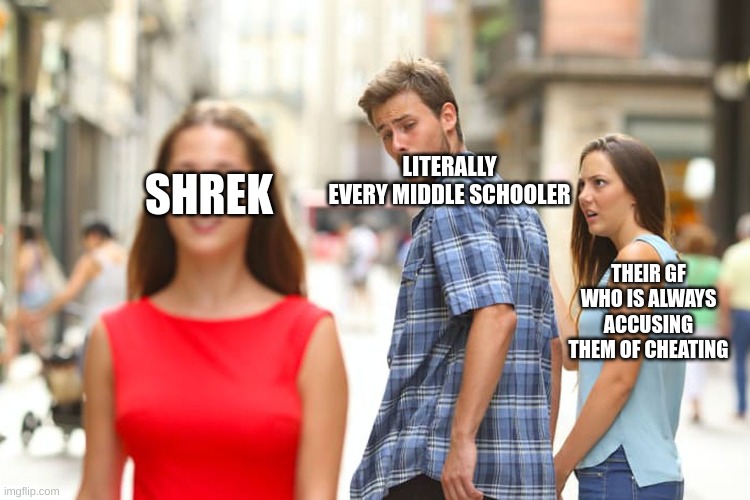 Literally agreeable- | LITERALLY EVERY MIDDLE SCHOOLER; SHREK; THEIR GF WHO IS ALWAYS ACCUSING THEM OF CHEATING | image tagged in memes,distracted boyfriend | made w/ Imgflip meme maker