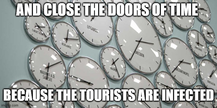 time | AND CLOSE THE DOORS OF TIME; BECAUSE THE TOURISTS ARE INFECTED | image tagged in time | made w/ Imgflip meme maker