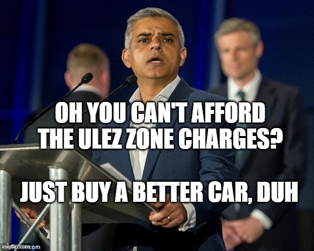 Sadiq Khan ULEZ | OH YOU CAN'T AFFORD THE ULEZ ZONE CHARGES? JUST BUY A BETTER CAR, DUH | image tagged in sadiq kahn | made w/ Imgflip meme maker