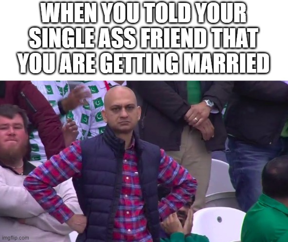 Disappointed Muhammad Sarim Akhtar | WHEN YOU TOLD YOUR SINGLE ASS FRIEND THAT YOU ARE GETTING MARRIED | image tagged in disappointed muhammad sarim akhtar | made w/ Imgflip meme maker