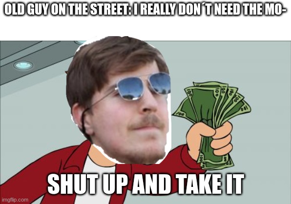so true | OLD GUY ON THE STREET: I REALLY DON´T NEED THE MO-; SHUT UP AND TAKE IT | image tagged in memes,shut up and take my money fry | made w/ Imgflip meme maker