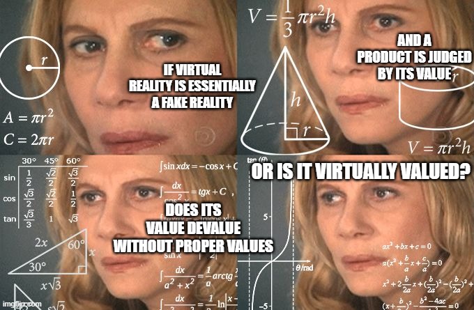 Calculating meme | AND A PRODUCT IS JUDGED BY ITS VALUE; IF VIRTUAL REALITY IS ESSENTIALLY A FAKE REALITY; OR IS IT VIRTUALLY VALUED? DOES ITS VALUE DEVALUE WITHOUT PROPER VALUES | image tagged in calculating meme | made w/ Imgflip meme maker