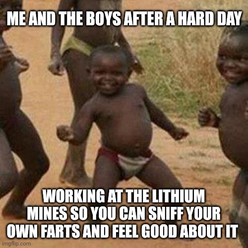 To the Electric Vehicle Drivers | ME AND THE BOYS AFTER A HARD DAY; WORKING AT THE LITHIUM MINES SO YOU CAN SNIFF YOUR OWN FARTS AND FEEL GOOD ABOUT IT | image tagged in memes,third world success kid | made w/ Imgflip meme maker