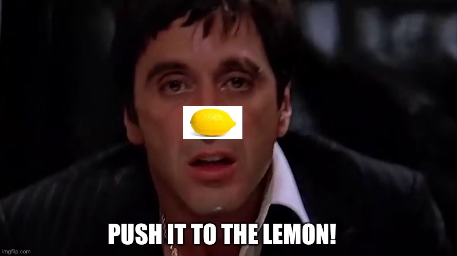 PUSH IT TO THE LEMON! | image tagged in scarface meme | made w/ Imgflip meme maker