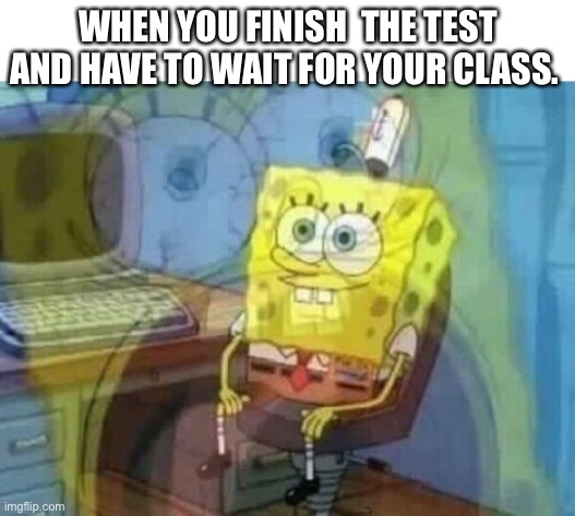 Internal screaming | WHEN YOU FINISH  THE TEST AND HAVE TO WAIT FOR YOUR CLASS. | image tagged in internal screaming | made w/ Imgflip meme maker