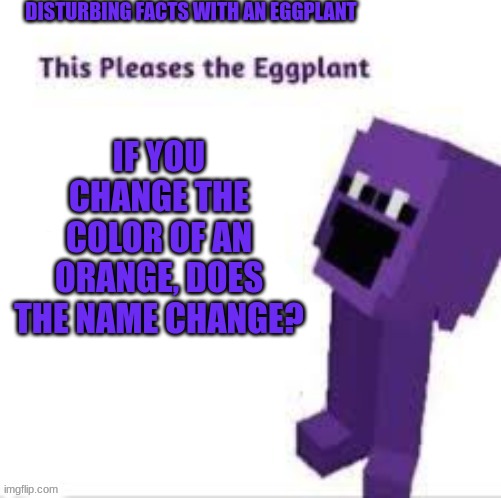 This pleases the eggplant | DISTURBING FACTS WITH AN EGGPLANT; IF YOU CHANGE THE COLOR OF AN ORANGE, DOES THE NAME CHANGE? | image tagged in this pleases the eggplant | made w/ Imgflip meme maker