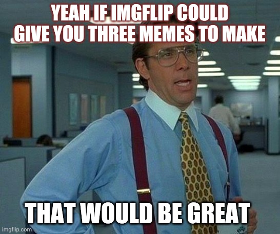 That Would Be Great | YEAH IF IMGFLIP COULD GIVE YOU THREE MEMES TO MAKE; THAT WOULD BE GREAT | image tagged in memes,that would be great | made w/ Imgflip meme maker