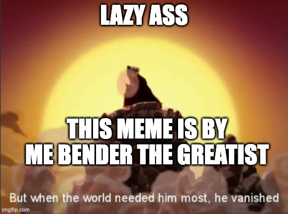 But when the world needed him most, he vanished | LAZY ASS; THIS MEME IS BY ME BENDER THE GREATIST | image tagged in but when the world needed him most he vanished | made w/ Imgflip meme maker