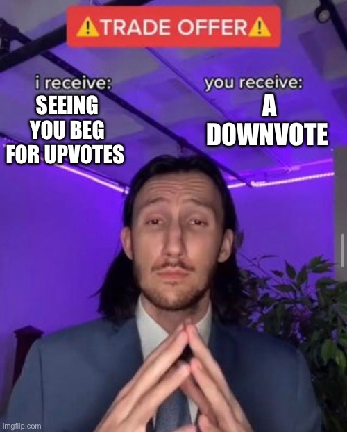 i receive you receive | SEEING YOU BEG FOR UPVOTES A DOWNVOTE | image tagged in i receive you receive | made w/ Imgflip meme maker