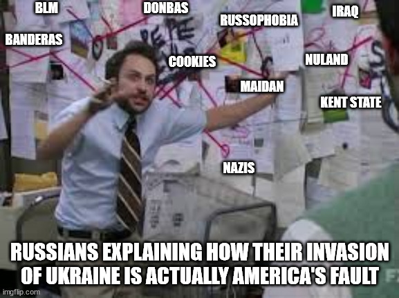 Russians explaining how their invasion of Ukraine is actually America's fault | BLM; DONBAS; IRAQ; RUSSOPHOBIA; BANDERAS; NULAND; COOKIES; MAIDAN; KENT STATE; NAZIS; RUSSIANS EXPLAINING HOW THEIR INVASION OF UKRAINE IS ACTUALLY AMERICA'S FAULT | image tagged in conspiracy theory,UkrainianMemes | made w/ Imgflip meme maker