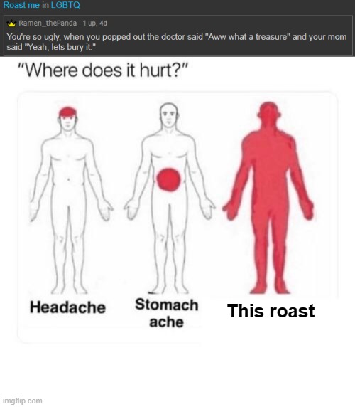 haha my best roast yet! | This roast | image tagged in where does it hurt | made w/ Imgflip meme maker