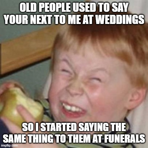 laughing kid | OLD PEOPLE USED TO SAY YOUR NEXT TO ME AT WEDDINGS; SO I STARTED SAYING THE SAME THING TO THEM AT FUNERALS | image tagged in laughing kid | made w/ Imgflip meme maker
