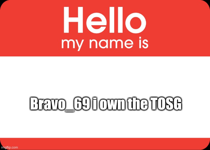 Hello My Name Is | Bravo_69 i own the TOSG | image tagged in hello my name is | made w/ Imgflip meme maker