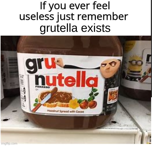 it is the same as normal nutella, so why the branding? | grutella exists | image tagged in if you ever feel useless remember this | made w/ Imgflip meme maker