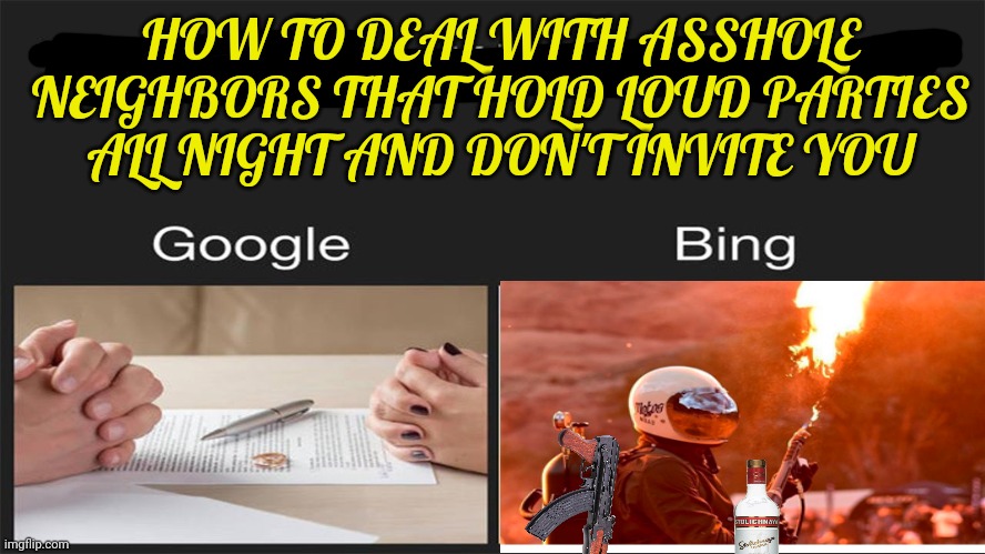 Stop it bing. | HOW TO DEAL WITH ASSHOLE NEIGHBORS THAT HOLD LOUD PARTIES ALL NIGHT AND DON'T INVITE YOU | image tagged in bing,google,google vs bing,its time to stop | made w/ Imgflip meme maker
