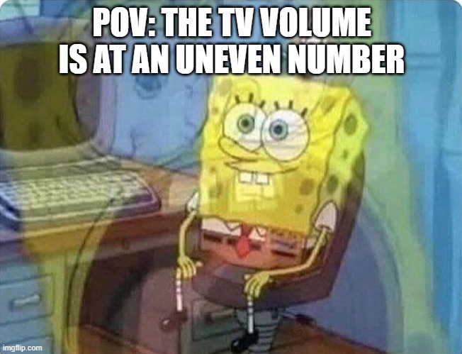spongebob screaming inside | POV: THE TV VOLUME IS AT AN UNEVEN NUMBER | image tagged in spongebob screaming inside | made w/ Imgflip meme maker