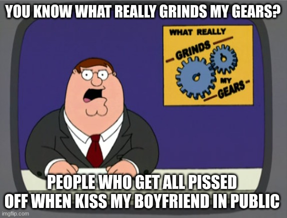 Peter Griffin News | YOU KNOW WHAT REALLY GRINDS MY GEARS? PEOPLE WHO GET ALL PISSED OFF WHEN KISS MY BOYFRIEND IN PUBLIC | image tagged in memes,peter griffin news | made w/ Imgflip meme maker